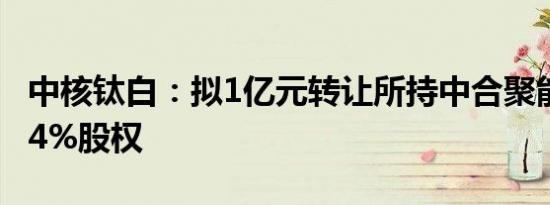 中核钛白：拟1亿元转让所持中合聚能33.6774%股权