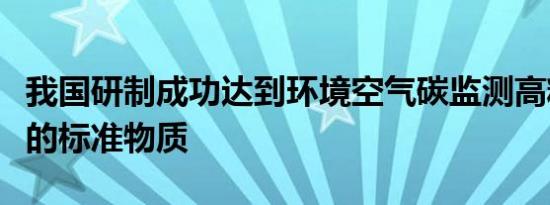 我国研制成功达到环境空气碳监测高精度要求的标准物质