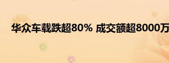 华众车载跌超80% 成交额超8000万港元