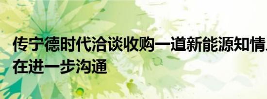 传宁德时代洽谈收购一道新能源知情人士：还在进一步沟通