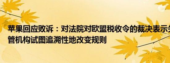 苹果回应败诉：对法院对欧盟税收令的裁决表示失望欧盟监管机构试图追溯性地改变规则