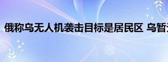 俄称乌无人机袭击目标是居民区 乌暂无回应
