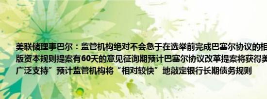 美联储理事巴尔：监管机构绝对不会急于在选举前完成巴塞尔协议的相关监管工作修订版资本规则提案有60天的意见征询期预计巴塞尔协议改革提案将获得美联储委员会的“广泛支持”预计监管机构将“相对较快”地敲定银行长期债务规则