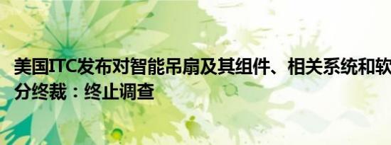 美国ITC发布对智能吊扇及其组件、相关系统和软件的337部分终裁：终止调查