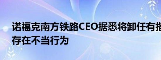 诺福克南方铁路CEO据悉将卸任有指控称其存在不当行为