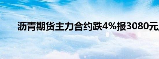 沥青期货主力合约跌4%报3080元/吨