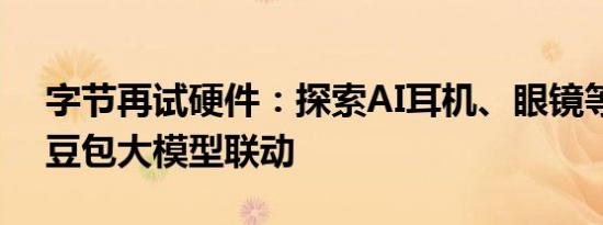 字节再试硬件：探索AI耳机、眼镜等产品与豆包大模型联动