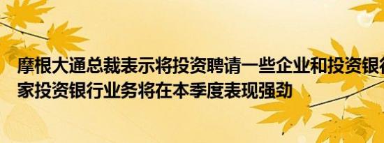 摩根大通总裁表示将投资聘请一些企业和投资银行业的银行家投资银行业务将在本季度表现强劲