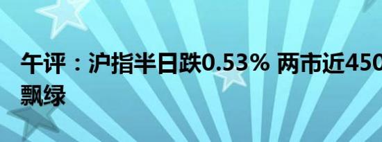 午评：沪指半日跌0.53% 两市近4500只个股飘绿