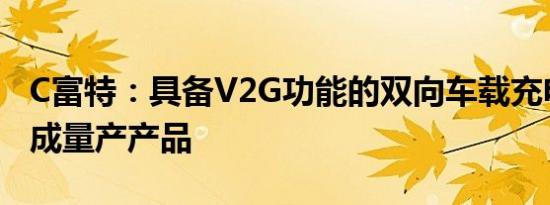C富特：具备V2G功能的双向车载充电机已形成量产产品