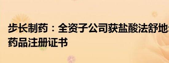 步长制药：全资子公司获盐酸法舒地尔注射液药品注册证书