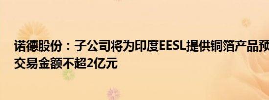 诺德股份：子公司将为印度EESL提供铜箔产品预计2025年交易金额不超2亿元