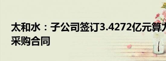 太和水：子公司签订3.4272亿元算力服务器采购合同