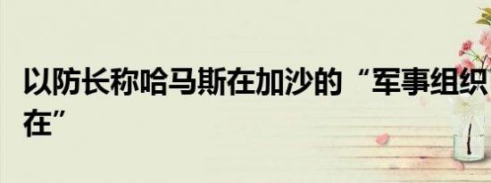 以防长称哈马斯在加沙的“军事组织已不复存在”
