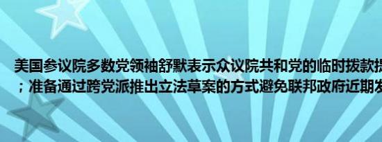 美国参议院多数党领袖舒默表示众议院共和党的临时拨款提案不够严谨；准备通过跨党派推出立法草案的方式避免联邦政府近期发生停摆