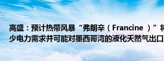 高盛：预计热带风暴“弗朗辛（Francine ）”将进一步减少电力需求并可能对墨西哥湾的液化天然气出口产生影响