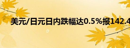 美元/日元日内跌幅达0.5%报142.4575