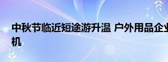 中秋节临近短途游升温 户外用品企业抢抓商机