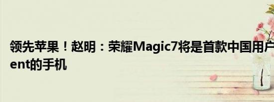 领先苹果！赵明：荣耀Magic7将是首款中国用户可用AI Agent的手机