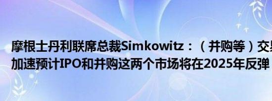 摩根士丹利联席总裁Simkowitz：（并购等）交易管道正在加速预计IPO和并购这两个市场将在2025年反弹