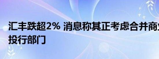 汇丰跌超2% 消息称其正考虑合并商业银行和投行部门