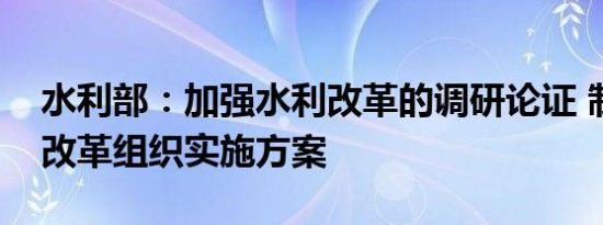 水利部：加强水利改革的调研论证 制定水利改革组织实施方案