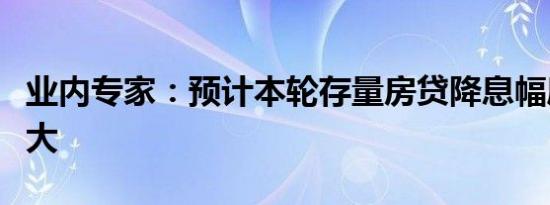 业内专家：预计本轮存量房贷降息幅度不会很大