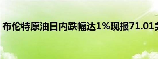 布伦特原油日内跌幅达1%现报71.01美元/桶