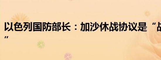 以色列国防部长：加沙休战协议是“战略机遇”