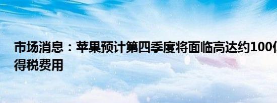 市场消息：苹果预计第四季度将面临高达约100亿美元的所得税费用