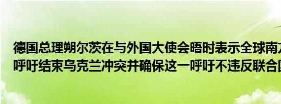 德国总理朔尔茨在与外国大使会晤时表示全球南方国家应当呼吁结束乌克兰冲突并确保这一呼吁不违反联合国原则