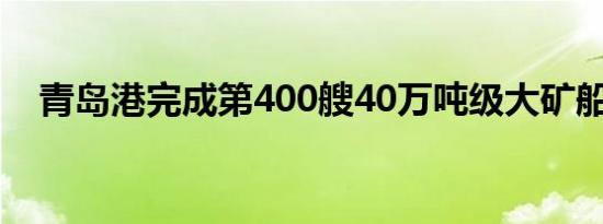 青岛港完成第400艘40万吨级大矿船接卸