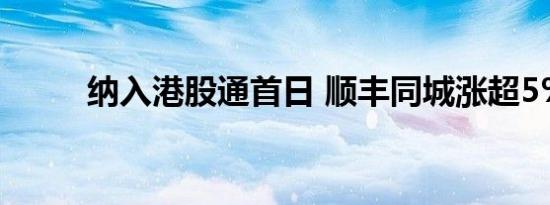纳入港股通首日 顺丰同城涨超5%