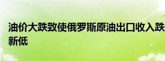 油价大跌致使俄罗斯原油出口收入跌至七个月新低
