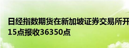 日经指数期货在新加坡证券交易所开盘上涨115点报收36350点
