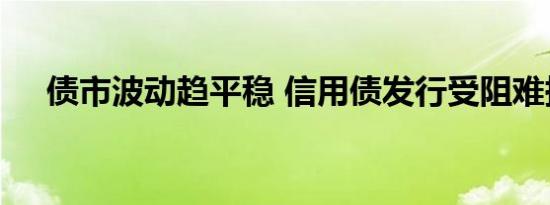 债市波动趋平稳 信用债发行受阻难持续
