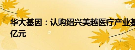 华大基因：认购绍兴美越医疗产业基金1.49亿元
