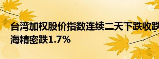 台湾加权股价指数连续二天下跌收跌0.4%鸿海精密跌1.7%