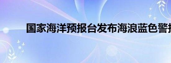 国家海洋预报台发布海浪蓝色警报