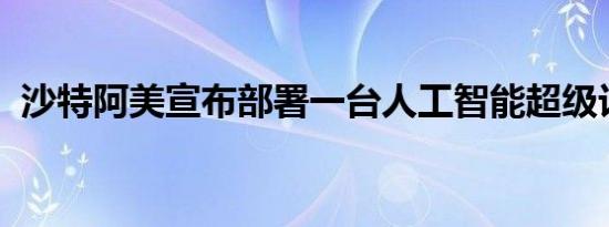 沙特阿美宣布部署一台人工智能超级计算机