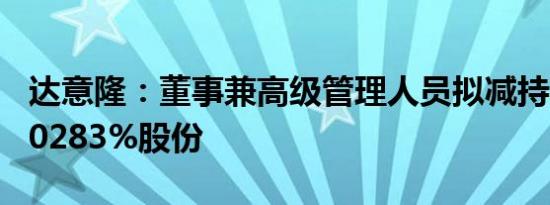 达意隆：董事兼高级管理人员拟减持不超过0.0283%股份