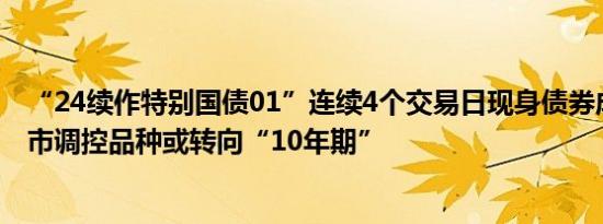 “24续作特别国债01”连续4个交易日现身债券成交市场债市调控品种或转向“10年期”