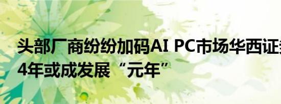 头部厂商纷纷加码AI PC市场华西证券：2024年或成发展“元年”