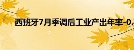 西班牙7月季调后工业产出年率-0.4%