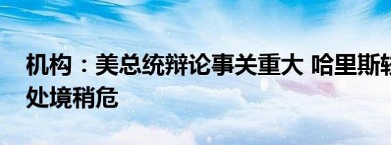 机构：美总统辩论事关重大 哈里斯较特朗普处境稍危