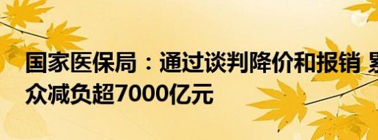 国家医保局：通过谈判降价和报销 累计为群众减负超7000亿元
