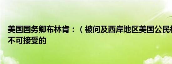 美国国务卿布林肯：（被问及西岸地区美国公民被杀）这是不可接受的