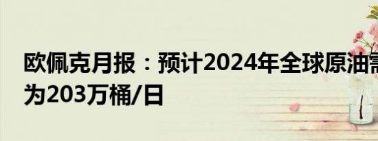 欧佩克月报：预计2024年全球原油需求增速为203万桶/日