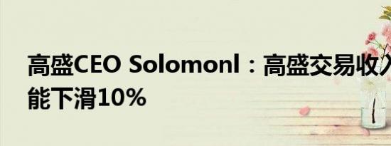 高盛CEO Solomonl：高盛交易收入同比可能下滑10%