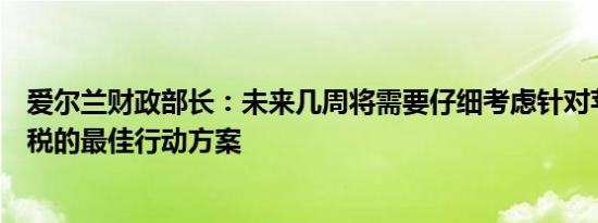 爱尔兰财政部长：未来几周将需要仔细考虑针对苹果公司补税的最佳行动方案